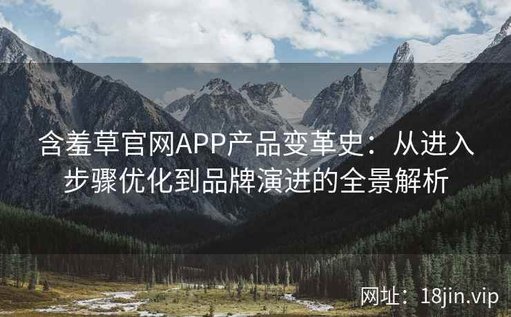 含羞草官网APP产品变革史：从进入步骤优化到品牌演进的全景解析