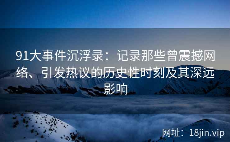 91大事件沉浮录：记录那些曾震撼网络、引发热议的历史性时刻及其深远影响