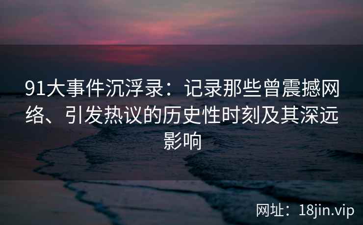91大事件沉浮录：记录那些曾震撼网络、引发热议的历史性时刻及其深远影响