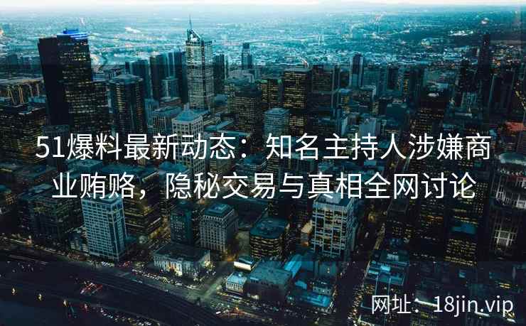 51爆料最新动态：知名主持人涉嫌商业贿赂，隐秘交易与真相全网讨论