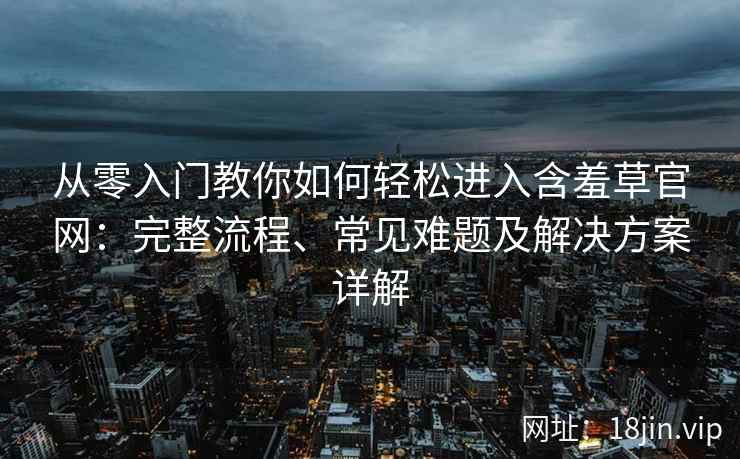 从零入门教你如何轻松进入含羞草官网：完整流程、常见难题及解决方案详解