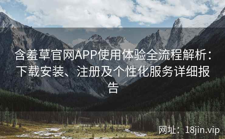 含羞草官网APP使用体验全流程解析：下载安装、注册及个性化服务详细报告