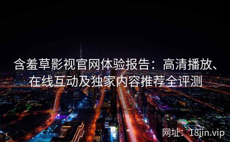 含羞草影视官网体验报告：高清播放、在线互动及独家内容推荐全评测