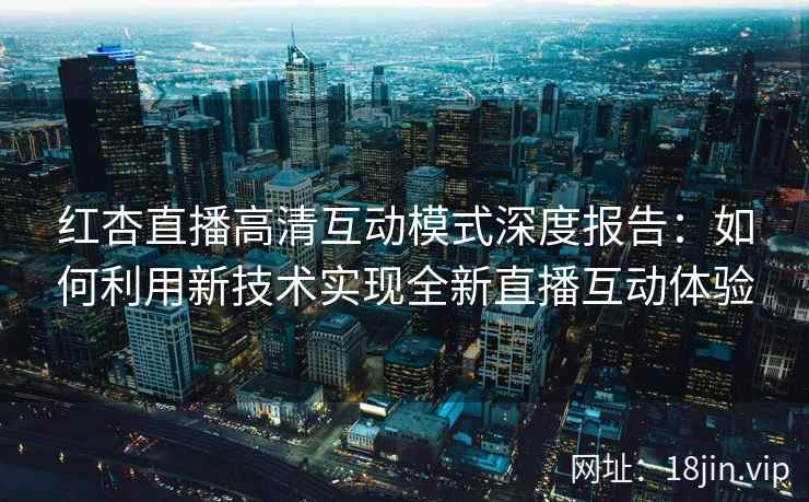 红杏直播高清互动模式深度报告：如何利用新技术实现全新直播互动体验