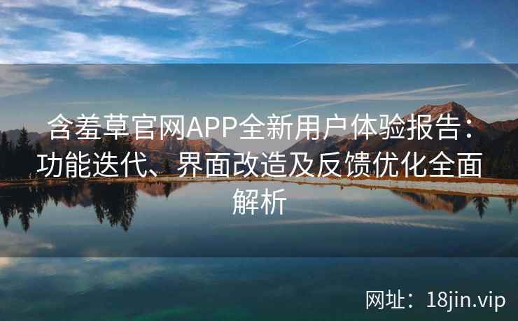 含羞草官网APP全新用户体验报告：功能迭代、界面改造及反馈优化全面解析