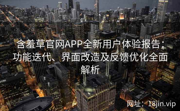 含羞草官网APP全新用户体验报告：功能迭代、界面改造及反馈优化全面解析