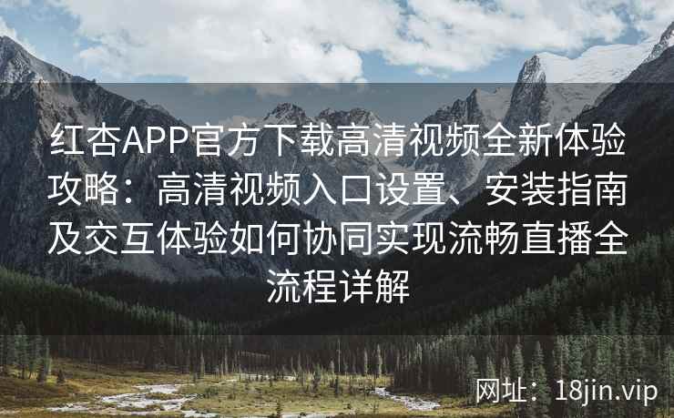 红杏APP官方下载高清视频全新体验攻略：高清视频入口设置、安装指南及交互体验如何协同实现流畅直播全流程详解