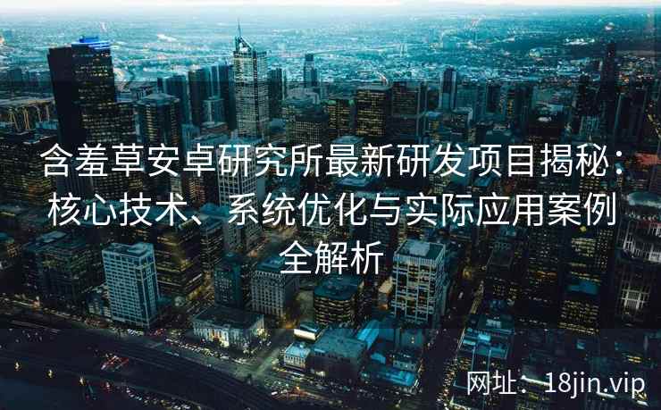 含羞草安卓研究所最新研发项目揭秘：核心技术、系统优化与实际应用案例全解析