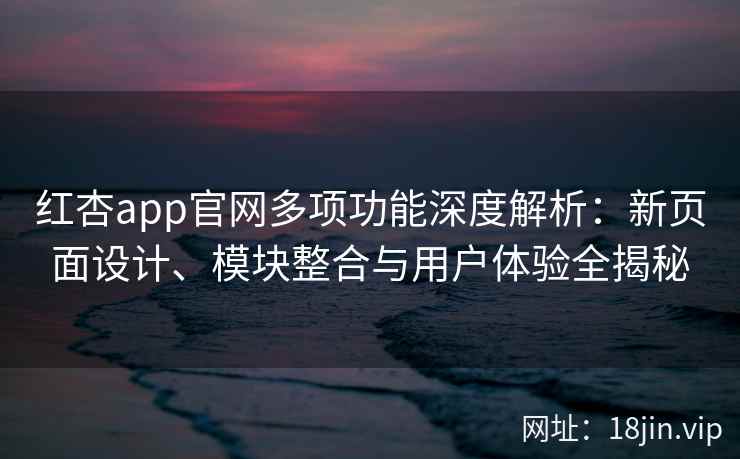 红杏app官网多项功能深度解析：新页面设计、模块整合与用户体验全揭秘