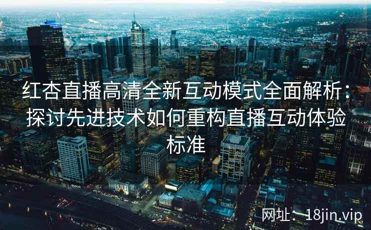 红杏直播高清全新互动模式全面解析：探讨先进技术如何重构直播互动体验标准