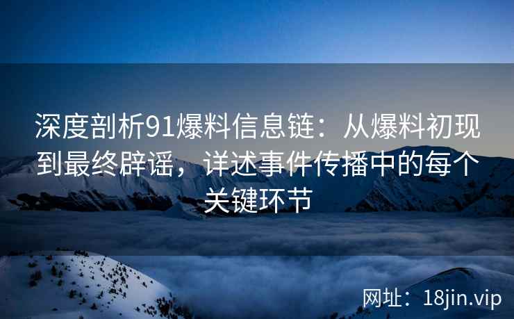 深度剖析91爆料信息链：从爆料初现到最终辟谣，详述事件传播中的每个关键环节